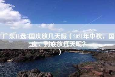 广东11选5国庆放几天假（2021年中秋，国庆，到底放几天呢？）