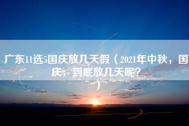 广东11选5国庆放几天假（2021年中秋，国庆，到底放几天呢？）