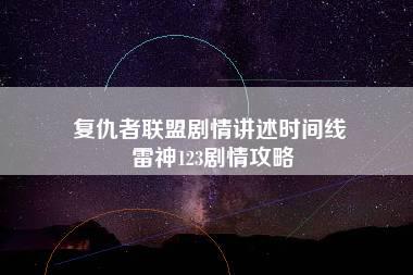 复仇者联盟剧情讲述时间线 雷神123剧情攻略