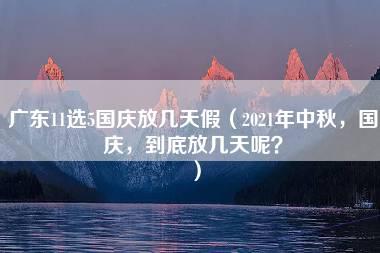 广东11选5国庆放几天假（2021年中秋，国庆，到底放几天呢？）