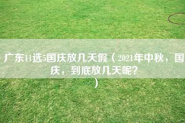 广东11选5国庆放几天假（2021年中秋，国庆，到底放几天呢？）