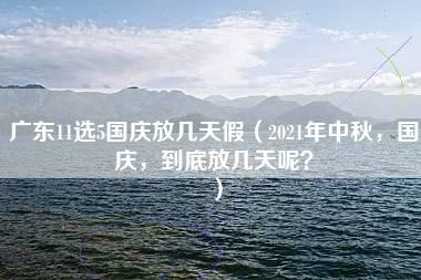 广东11选5国庆放几天假（2021年中秋，国庆，到底放几天呢？）