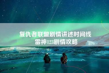 复仇者联盟剧情讲述时间线 雷神123剧情攻略