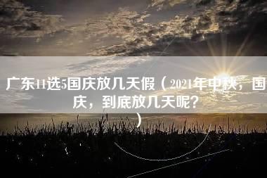 广东11选5国庆放几天假（2021年中秋，国庆，到底放几天呢？）