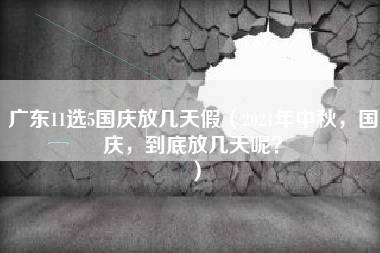 广东11选5国庆放几天假（2021年中秋，国庆，到底放几天呢？）