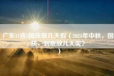 广东11选5国庆放几天假（2021年中秋，国庆，到底放几天呢？）