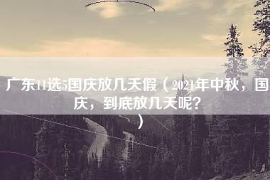 广东11选5国庆放几天假（2021年中秋，国庆，到底放几天呢？）