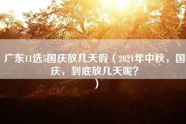 广东11选5国庆放几天假（2021年中秋，国庆，到底放几天呢？）