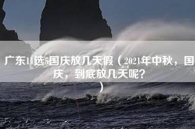 广东11选5国庆放几天假（2021年中秋，国庆，到底放几天呢？）