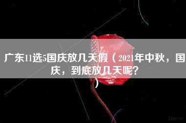 广东11选5国庆放几天假（2021年中秋，国庆，到底放几天呢？）