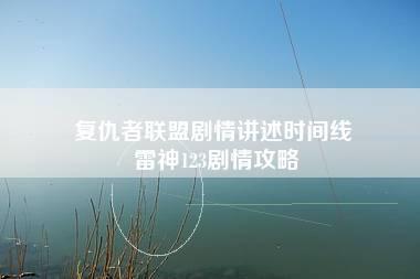 复仇者联盟剧情讲述时间线 雷神123剧情攻略