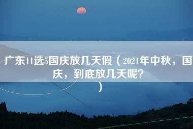 广东11选5国庆放几天假（2021年中秋，国庆，到底放几天呢？）