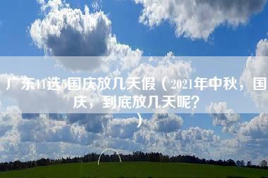 广东11选5国庆放几天假（2021年中秋，国庆，到底放几天呢？）