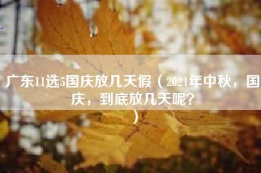 广东11选5国庆放几天假（2021年中秋，国庆，到底放几天呢？）