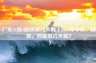 广东11选5国庆放几天假（2021年中秋，国庆，到底放几天呢？）