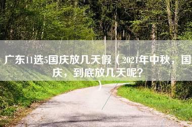 广东11选5国庆放几天假（2021年中秋，国庆，到底放几天呢？）