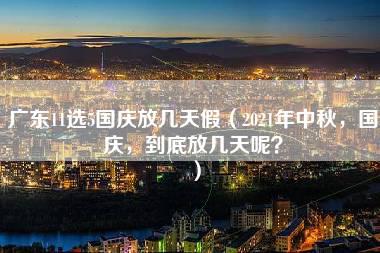 广东11选5国庆放几天假（2021年中秋，国庆，到底放几天呢？）