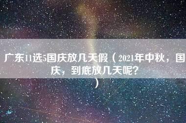 广东11选5国庆放几天假（2021年中秋，国庆，到底放几天呢？）