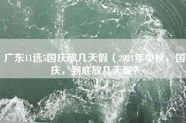 广东11选5国庆放几天假（2021年中秋，国庆，到底放几天呢？）