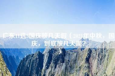 广东11选5国庆放几天假（2021年中秋，国庆，到底放几天呢？）