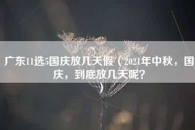 广东11选5国庆放几天假（2021年中秋，国庆，到底放几天呢？）