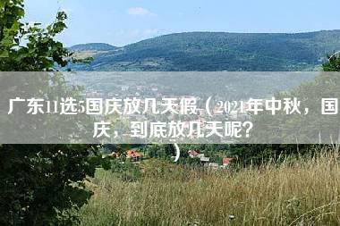 广东11选5国庆放几天假（2021年中秋，国庆，到底放几天呢？）