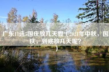 广东11选5国庆放几天假（2021年中秋，国庆，到底放几天呢？）