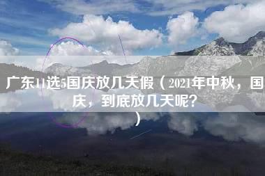 广东11选5国庆放几天假（2021年中秋，国庆，到底放几天呢？）