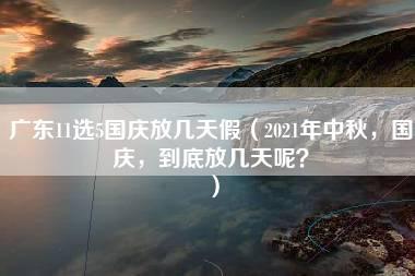 广东11选5国庆放几天假（2021年中秋，国庆，到底放几天呢？）