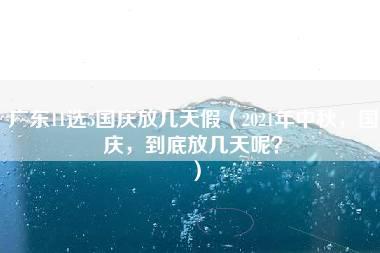 广东11选5国庆放几天假（2021年中秋，国庆，到底放几天呢？）