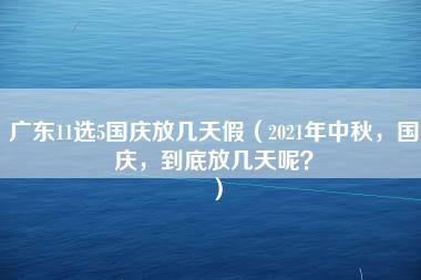 广东11选5国庆放几天假（2021年中秋，国庆，到底放几天呢？）