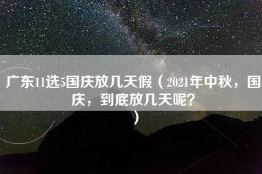 广东11选5国庆放几天假（2021年中秋，国庆，到底放几天呢？）