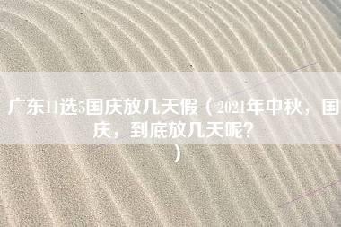 广东11选5国庆放几天假（2021年中秋，国庆，到底放几天呢？）