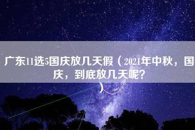 广东11选5国庆放几天假（2021年中秋，国庆，到底放几天呢？）