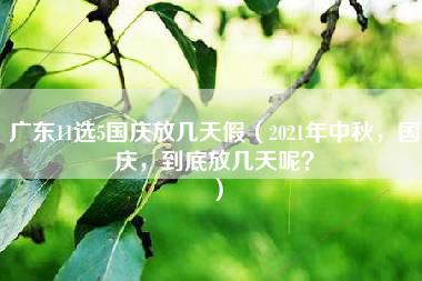 广东11选5国庆放几天假（2021年中秋，国庆，到底放几天呢？）