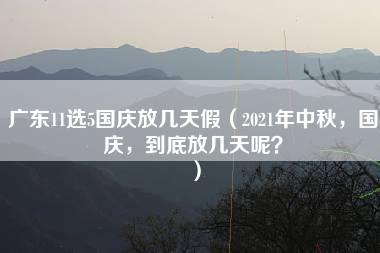 广东11选5国庆放几天假（2021年中秋，国庆，到底放几天呢？）