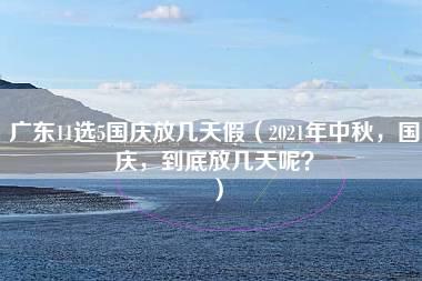 广东11选5国庆放几天假（2021年中秋，国庆，到底放几天呢？）