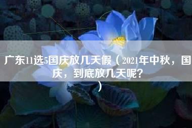 广东11选5国庆放几天假（2021年中秋，国庆，到底放几天呢？）