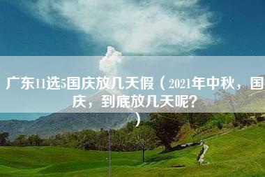 广东11选5国庆放几天假（2021年中秋，国庆，到底放几天呢？）