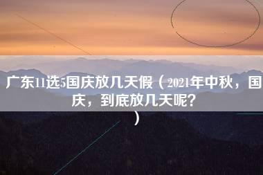 广东11选5国庆放几天假（2021年中秋，国庆，到底放几天呢？）