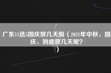 广东11选5国庆放几天假（2021年中秋，国庆，到底放几天呢？）