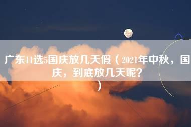 广东11选5国庆放几天假（2021年中秋，国庆，到底放几天呢？）