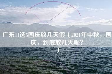 广东11选5国庆放几天假（2021年中秋，国庆，到底放几天呢？）