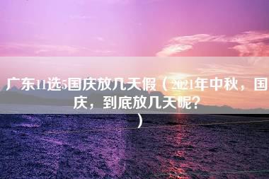 广东11选5国庆放几天假（2021年中秋，国庆，到底放几天呢？）