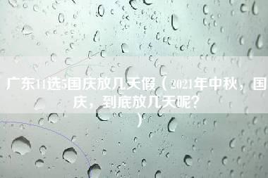 广东11选5国庆放几天假（2021年中秋，国庆，到底放几天呢？）