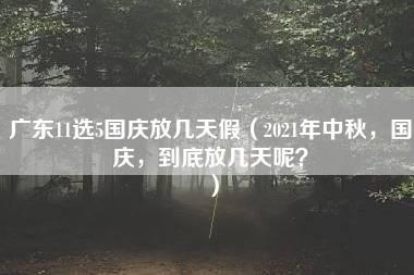 广东11选5国庆放几天假（2021年中秋，国庆，到底放几天呢？）