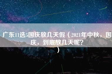 广东11选5国庆放几天假（2021年中秋，国庆，到底放几天呢？）