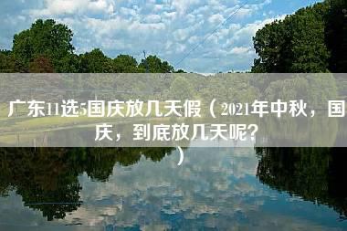 广东11选5国庆放几天假（2021年中秋，国庆，到底放几天呢？）