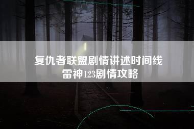 复仇者联盟剧情讲述时间线 雷神123剧情攻略