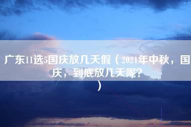 广东11选5国庆放几天假（2021年中秋，国庆，到底放几天呢？）